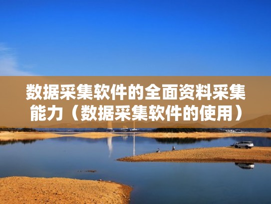 数据采集软件的全面资料采集能力（数据采集软件的使用）