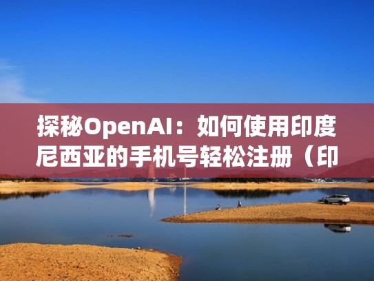 探秘OpenAI：如何使用印度尼西亚的手机号轻松注册（印度尼西亚 手机号）