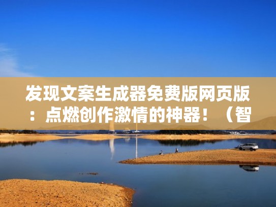 发现文案生成器免费版网页版：点燃创作激情的神器！（智能文案生成器在线）