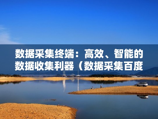 数据采集终端：高效、智能的数据收集利器（数据采集百度百科）