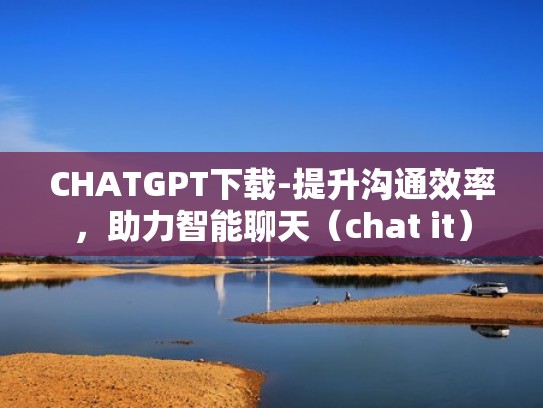 CHATGPT下载-提升沟通效率，助力智能聊天（chat it）