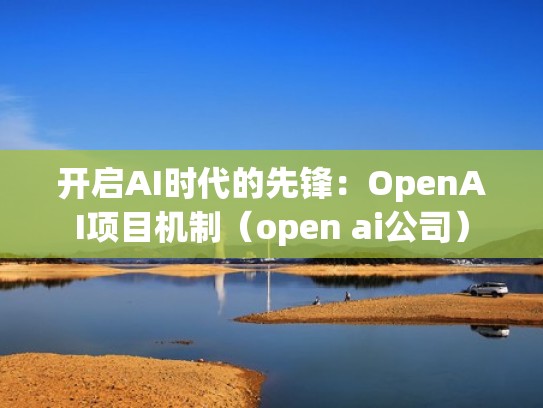 开启AI时代的先锋：OpenAI项目机制（open ai公司）