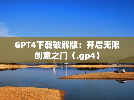 GPT4下载破解版：开启无限创意之门（.gp4）