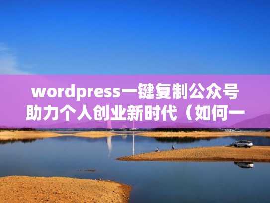 wordpress一键复制公众号助力个人创业新时代（如何一键复制公众号的全部内容）