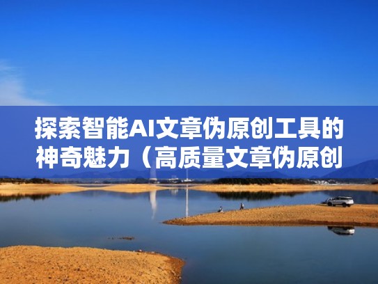 探索智能AI文章伪原创工具的神奇魅力（高质量文章伪原创工具）