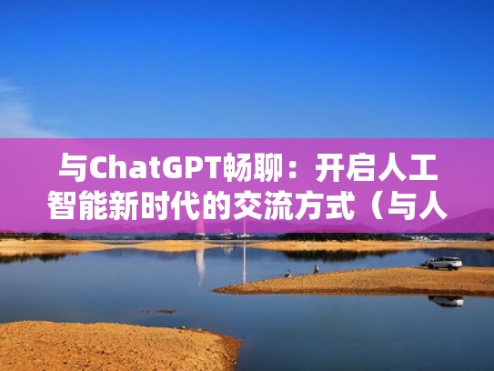 与ChatGPT畅聊：开启人工智能新时代的交流方式（与人工智能对话的软件）
