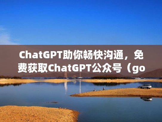 ChatGPT助你畅快沟通，免费获取ChatGPT公众号（goat公众号）