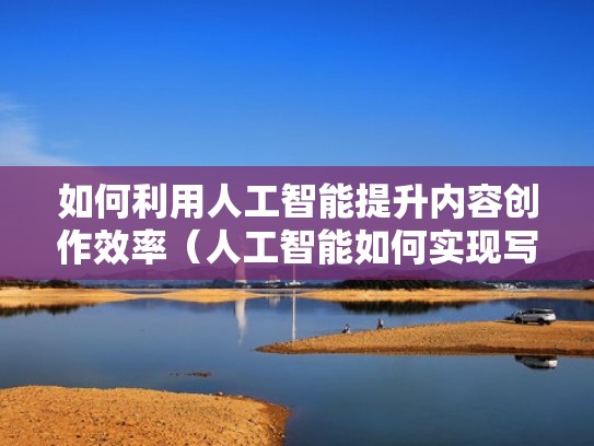 如何利用人工智能提升内容创作效率（人工智能如何实现写作）