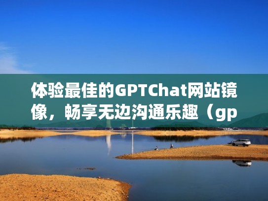 体验最佳的GPTChat网站镜像，畅享无边沟通乐趣（gpicase镜像）