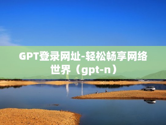 GPT登录网址-轻松畅享网络世界（gpt-n）