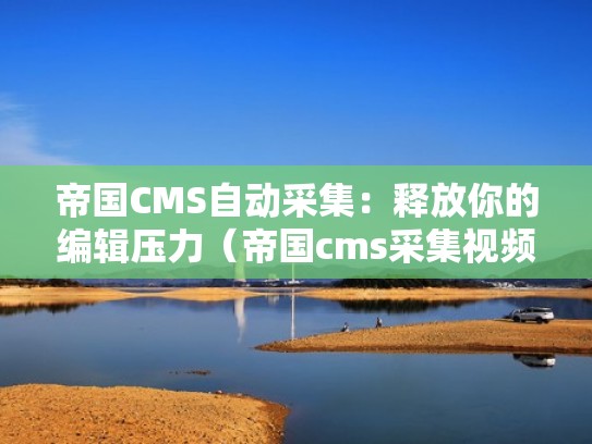 帝国CMS自动采集：释放你的编辑压力（帝国cms采集视频教程）