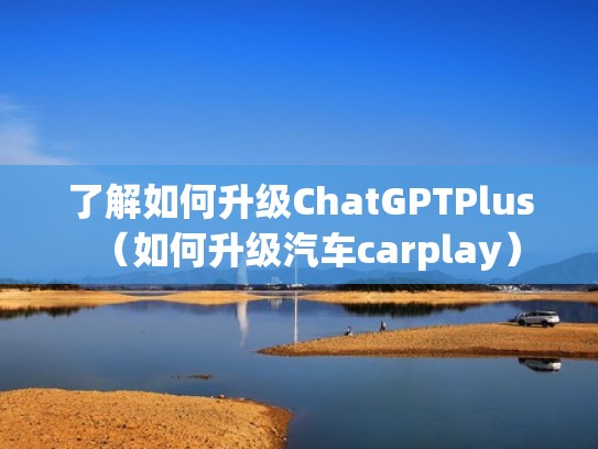 了解如何升级ChatGPTPlus（如何升级汽车carplay）