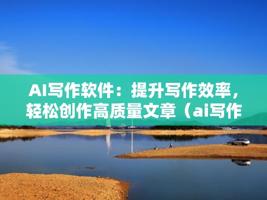 AI写作软件：提升写作效率，轻松创作高质量文章（ai写作助手怎么用）