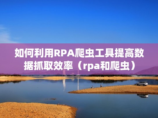 如何利用RPA爬虫工具提高数据抓取效率（rpa和爬虫）