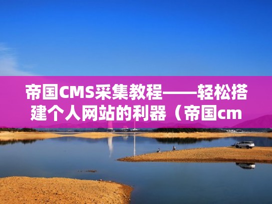帝国CMS采集教程——轻松搭建个人网站的利器（帝国cms采集插件）