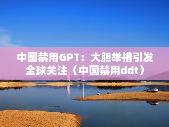 中国禁用GPT：大胆举措引发全球关注（中国禁用ddt）
