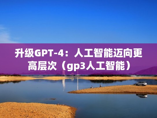 升级GPT-4：人工智能迈向更高层次（gp3人工智能）