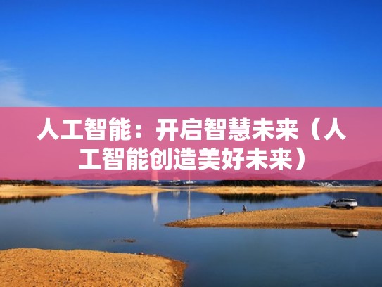 人工智能：开启智慧未来（人工智能创造美好未来）