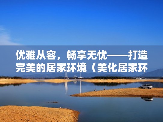优雅从容，畅享无忧——打造完美的居家环境（美化居家环境）