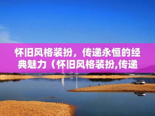 怀旧风格装扮，传递永恒的经典魅力（怀旧风格装扮,传递永恒的经典魅力）