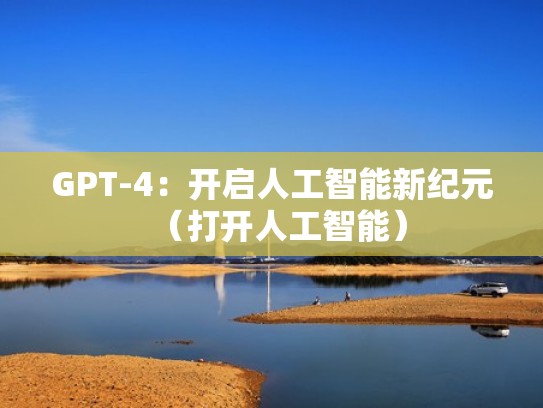 GPT-4：开启人工智能新纪元（打开人工智能）