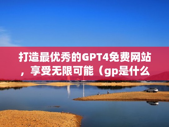 打造最优秀的GPT4免费网站，享受无限可能（gp是什么网站）