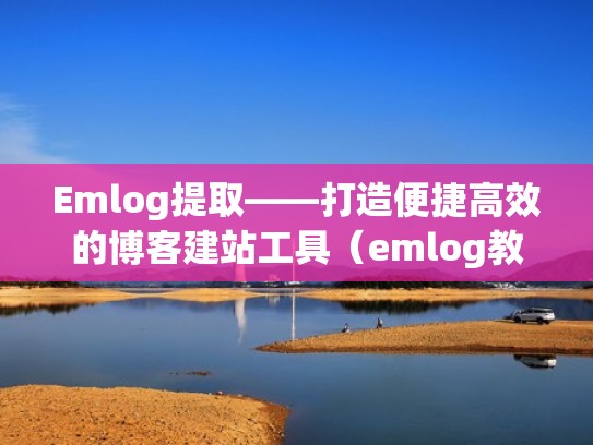 Emlog提取——打造便捷高效的博客建站工具（emlog教程）