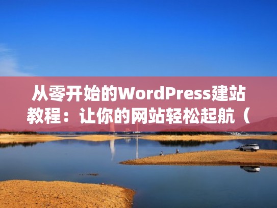 从零开始的WordPress建站教程：让你的网站轻松起航（wordpress建网站详细教程）