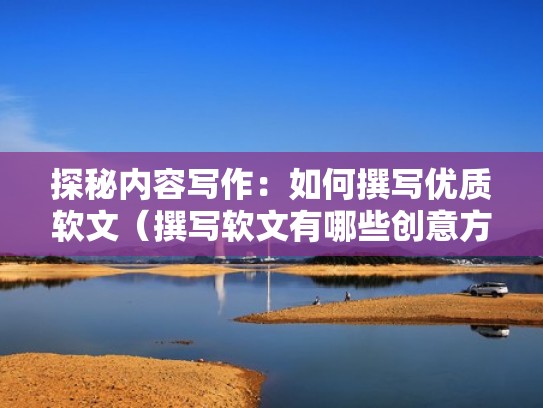 探秘内容写作：如何撰写优质软文（撰写软文有哪些创意方法）