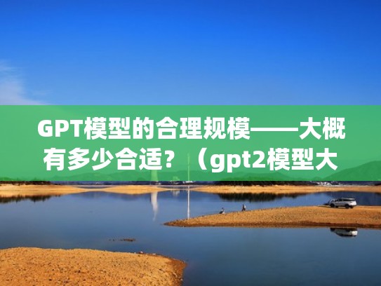 GPT模型的合理规模——大概有多少合适？（gpt2模型大小）