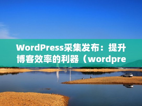 WordPress采集发布：提升博客效率的利器（wordpress采集微信文章）
