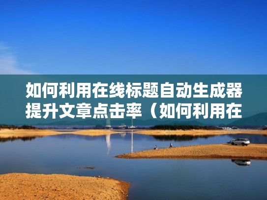 如何利用在线标题自动生成器提升文章点击率（如何利用在线标题自动生成器提升文章点击率）