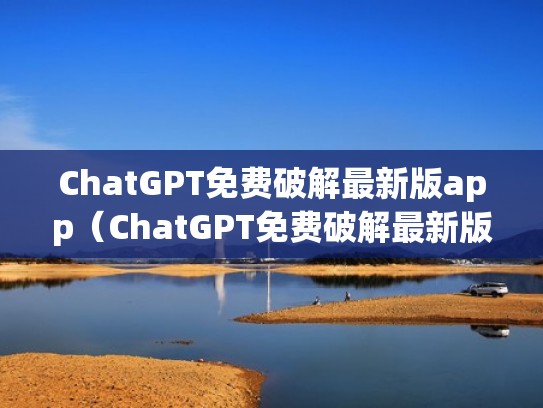 ChatGPT免费破解最新版app（ChatGPT免费破解最新版(无限次数)）