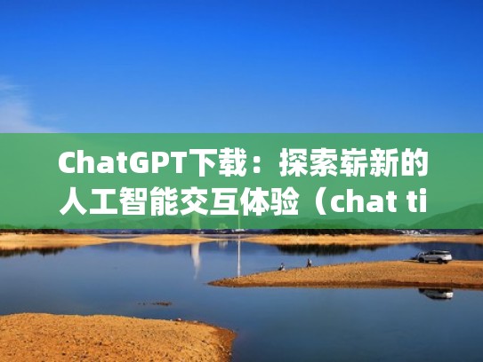 ChatGPT下载：探索崭新的人工智能交互体验（chat tips）