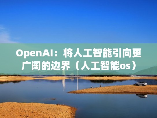 OpenAI：将人工智能引向更广阔的边界（人工智能os）