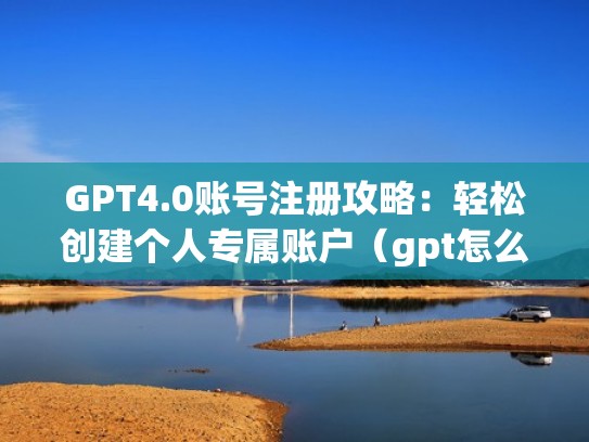 GPT4.0账号注册攻略：轻松创建个人专属账户（gpt怎么创建）