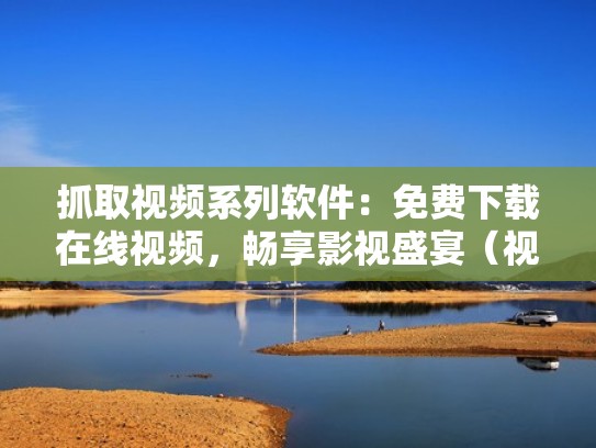 抓取视频系列软件：免费下载在线视频，畅享影视盛宴（视频抓取是什么意思）