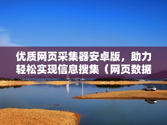 优质网页采集器安卓版，助力轻松实现信息搜集（网页数据采集软件）