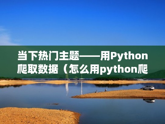 当下热门主题——用Python爬取数据（怎么用python爬取数据）