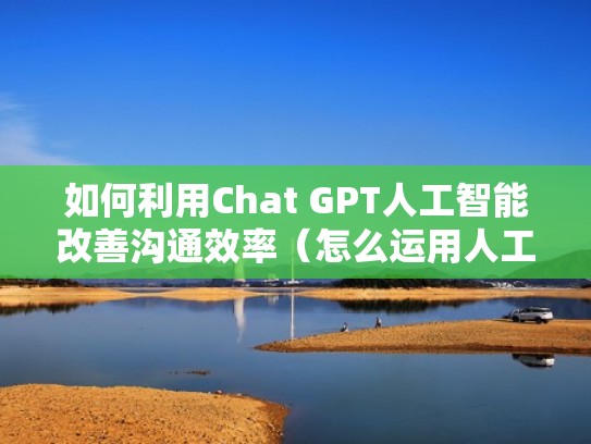 如何利用Chat GPT人工智能改善沟通效率（怎么运用人工智能）