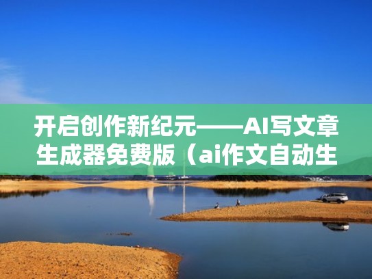 开启创作新纪元——AI写文章生成器免费版（ai作文自动生成器）