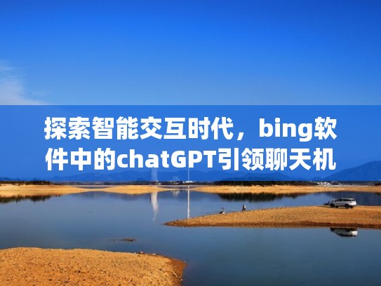 探索智能交互时代，bing软件中的chatGPT引领聊天机器人新趋势（最智能的聊天机器人软件）