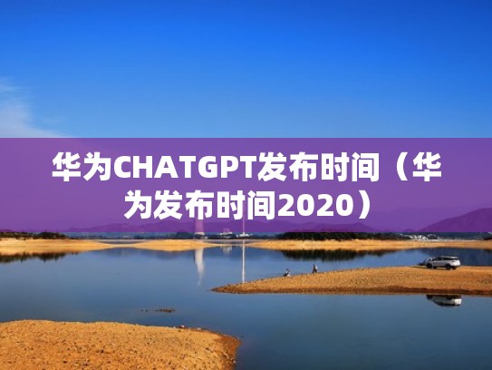 华为CHATGPT发布时间（华为发布时间2020）