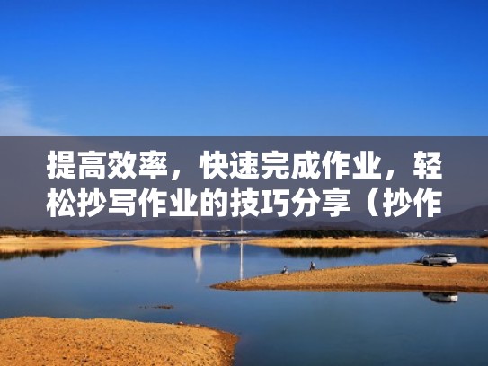 提高效率，快速完成作业，轻松抄写作业的技巧分享（抄作业最快的方法）