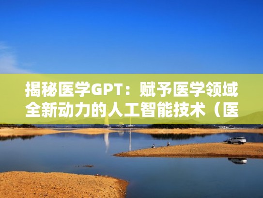 揭秘医学GPT：赋予医学领域全新动力的人工智能技术（医学类人工智能）