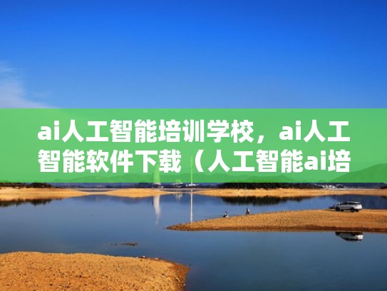 ai人工智能培训学校，ai人工智能软件下载（人工智能ai培训班）