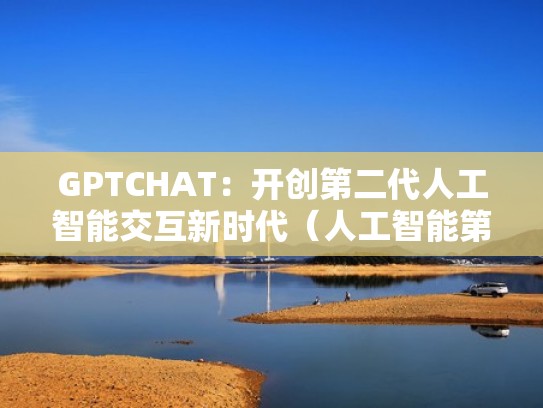 GPTCHAT：开创第二代人工智能交互新时代（人工智能第三代）