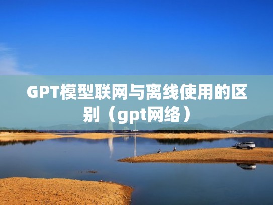 GPT模型联网与离线使用的区别（gpt网络）