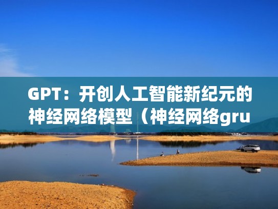 GPT：开创人工智能新纪元的神经网络模型（神经网络gru）