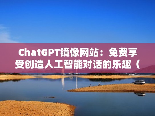 ChatGPT镜像网站：免费享受创造人工智能对话的乐趣（镜像官网下载）